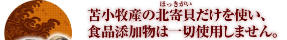 北海道苫小牧産のホッキを使い、食品添加物は一切使用しません。